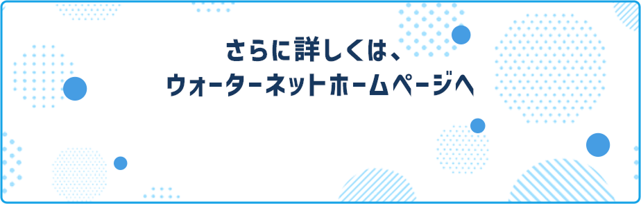 さらに詳しくは、ウォーターネットホームページへ